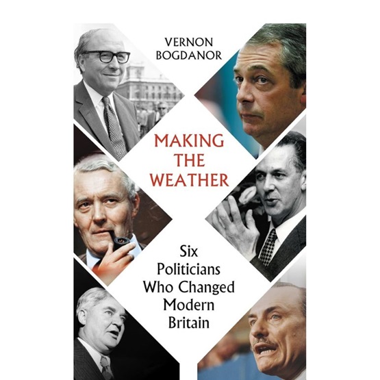 Making the Weather : Six Politicians Who Changed Modern Britain : Making the Weather : Six Politicians Who Changed Modern Britain