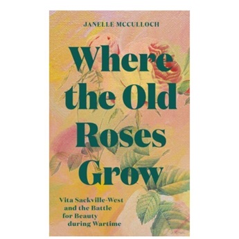 Where the Old Roses Grow : Vita Sackville-West and the Battle for Beauty during Wartime